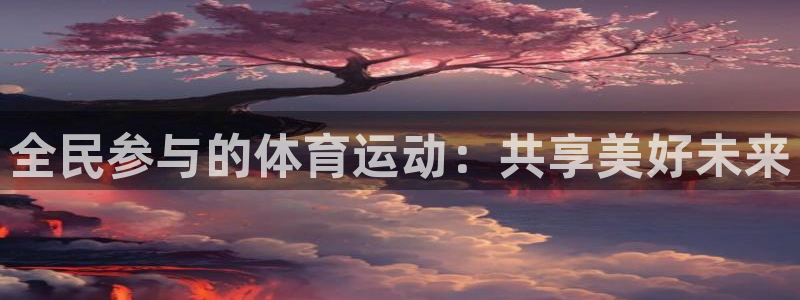 皇冠678体育：全民参与的体育运动：共享美好未来
