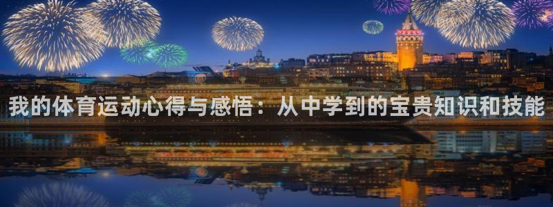 678体育官网下载：我的体育运动心得与感悟：从中学到的宝贵知识和技能