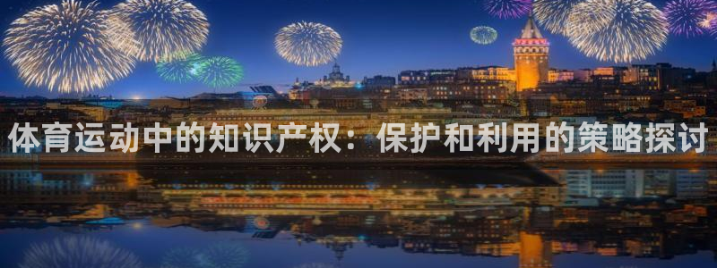 678体育官网：体育运动中的知识产权：保护和利用的策略探讨