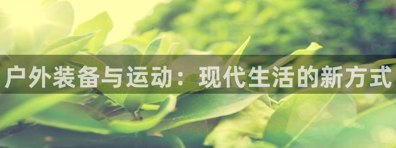 678体育官网下载：户外装备与运动：现代生活的新方式