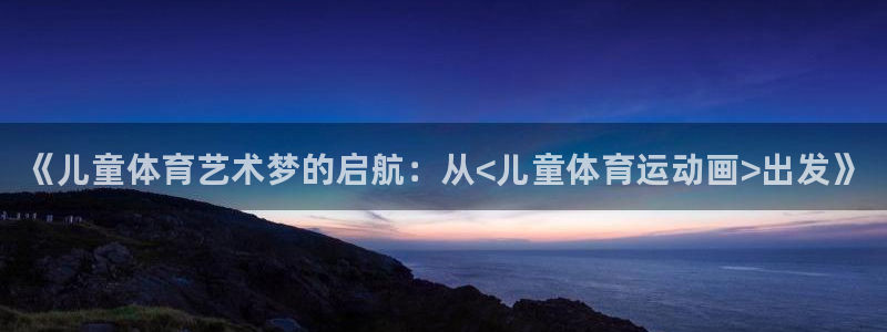 皇冠678体育：《儿童体育艺术梦的启航：从<儿童体育运动画>出发》