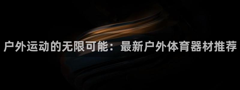 678体育：户外运动的无限可能：最新户外体育器材推荐
