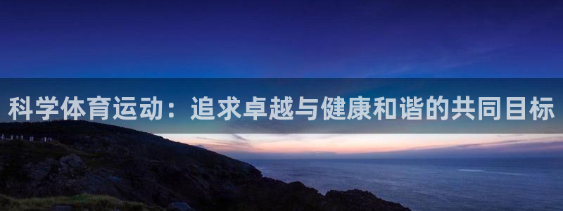 678体育官网地址：科学体育运动：追求卓越与健康和谐的共同目标