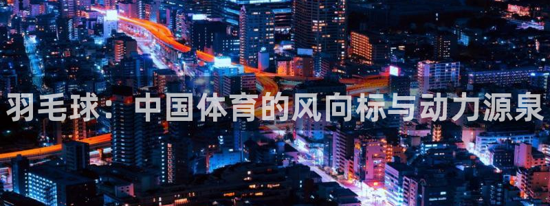 678体育：羽毛球：中国体育的风向标与动力源泉