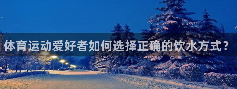678体育官网地址：体育运动爱好者如何选择正确的饮水方式？