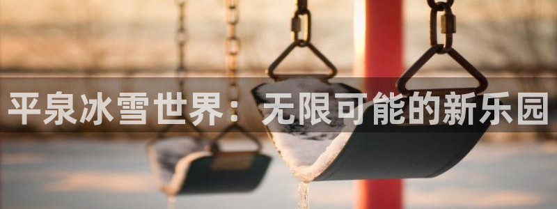678体育官网地址：平泉冰雪世界：无限可能的新乐园