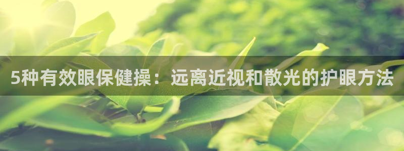 678体育app：5种有效眼保健操：远离近视和散光的护眼方法