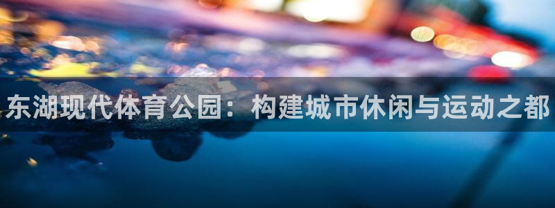 678体育：东湖现代体育公园：构建城市休闲与运动之都