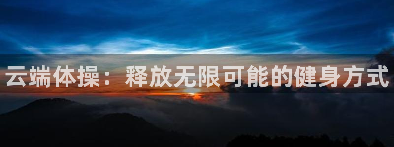 皇冠678体育：云端体操：释放无限可能的健身方式