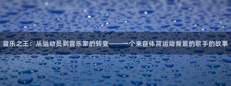 678体育官网地址：音乐之王：从运动员到音乐家的转变——一个来自体育运动背景的歌手的故事