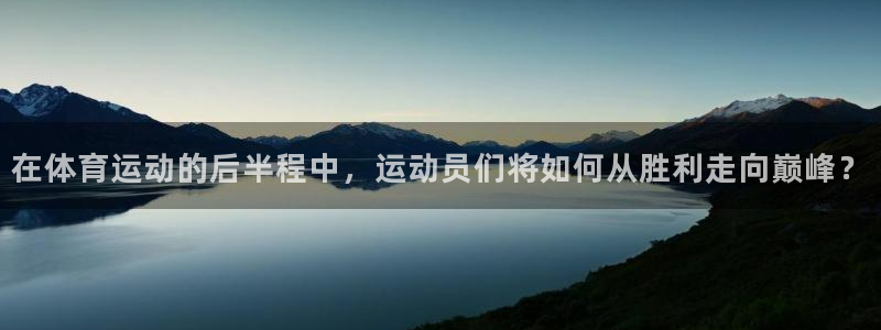 678体育官网地址：在体育运动的后半程中，运动员们将如何从胜利走向巅峰？