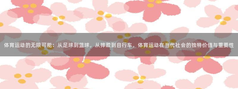 678体育知识：体育运动的无限可能：从足球到篮球，从摔跤到自行车，体育运动在当代社会的独特价值与重要性