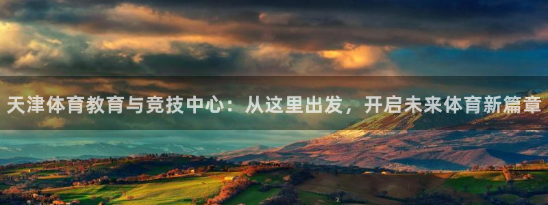 678体育：天津体育教育与竞技中心：从这里出发，开启未来体育新篇章