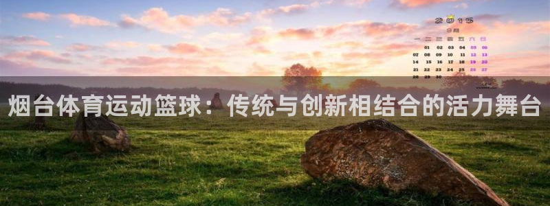 皇冠678体育：烟台体育运动篮球：传统与创新相结合的活力舞台