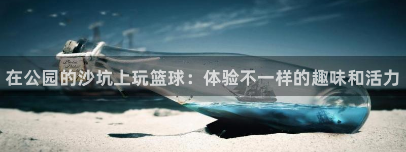 678体育知识：在公园的沙坑上玩篮球：体验不一样的趣味和活力