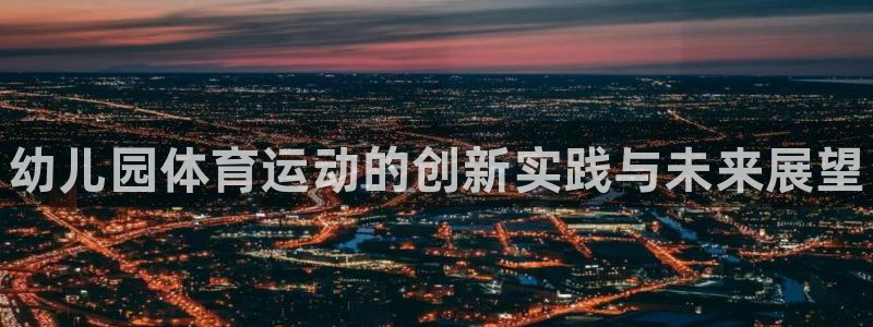 678体育官网地址：幼儿园体育运动的创新实践与未来展望